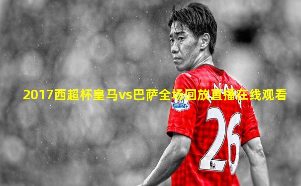 2017西超杯皇马vs巴萨全场回放直播在线观看