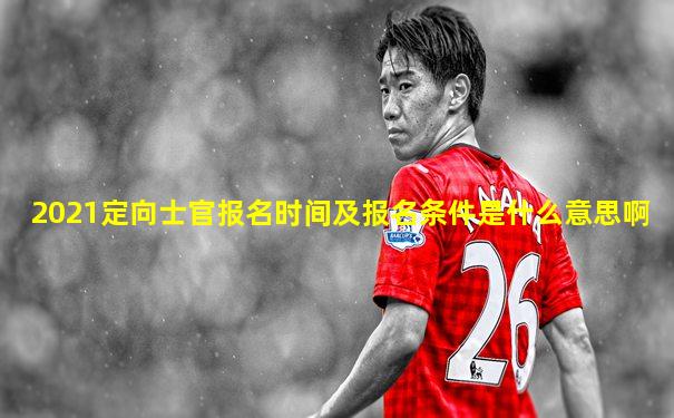 2021定向士官报名时间及报名条件是什么意思啊