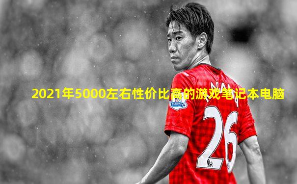 2021年5000左右性价比高的游戏笔记本电脑