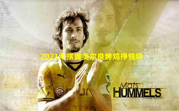 2021年摆摊奥尔良烤鸡挣钱吗