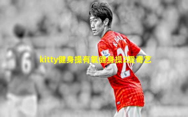 kitty健身操有氧健身操2爱奇艺