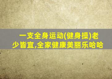 一支全身运动(健身操)老少皆宜,全家健康美丽乐哈哈