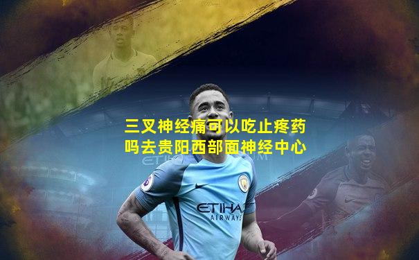 三叉神经痛可以吃止疼药吗去贵阳西部面神经中心