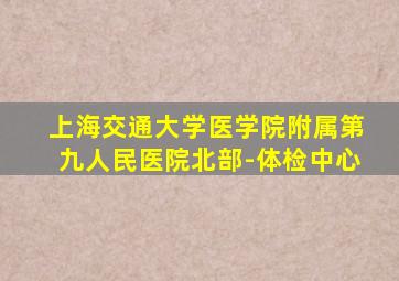 上海交通大学医学院附属第九人民医院北部-体检中心