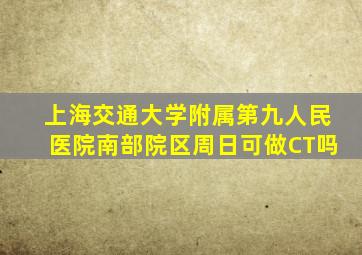 上海交通大学附属第九人民医院南部院区周日可做CT吗