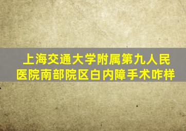 上海交通大学附属第九人民医院南部院区白内障手术咋样