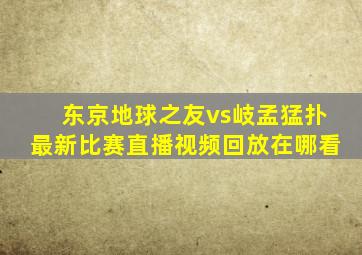 东京地球之友vs岐孟猛扑最新比赛直播视频回放在哪看