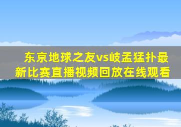 东京地球之友vs岐孟猛扑最新比赛直播视频回放在线观看