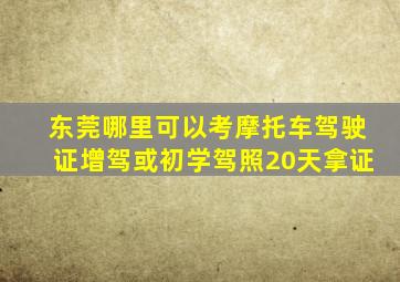 东莞哪里可以考摩托车驾驶证增驾或初学驾照20天拿证