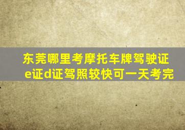 东莞哪里考摩托车牌驾驶证e证d证驾照较快可一天考完