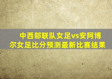 中西部联队女足vs安阿博尔女足比分预测最新比赛结果
