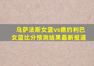 乌萨法斯女篮vs德约利巴女篮比分预测结果最新报道