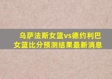 乌萨法斯女篮vs德约利巴女篮比分预测结果最新消息