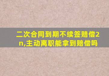 二次合同到期不续签赔偿2n,主动离职能拿到赔偿吗