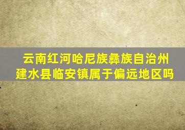 云南红河哈尼族彝族自治州建水县临安镇属于偏远地区吗