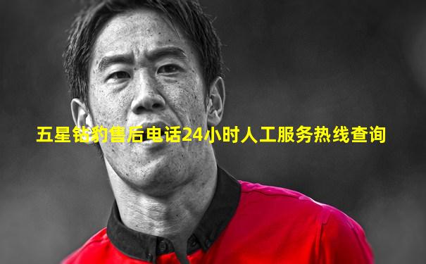 五星钻豹售后电话24小时人工服务热线查询
