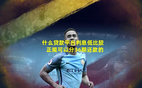 什么贷款平台利息低比较正规可以分36期还款的