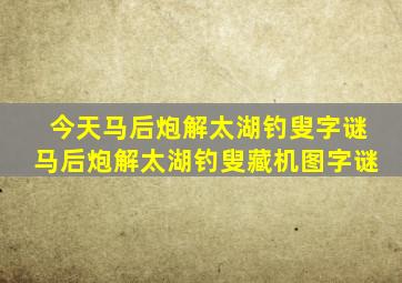 今天马后炮解太湖钓叟字谜马后炮解太湖钓叟藏机图字谜