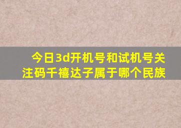 今日3d开机号和试机号关注码千禧达子属于哪个民族