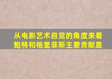 从电影艺术自觉的角度来看鲍特和格里菲斯主要贡献是