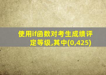 使用if函数对考生成绩评定等级,其中(0,425)