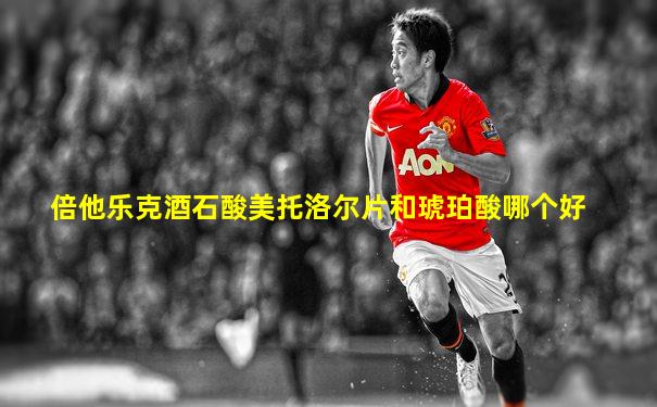 倍他乐克酒石酸美托洛尔片和琥珀酸哪个好