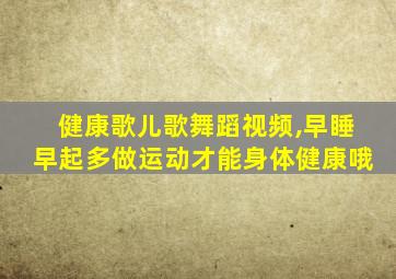 健康歌儿歌舞蹈视频,早睡早起多做运动才能身体健康哦