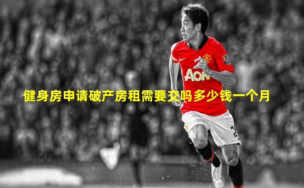健身房申请破产房租需要交吗多少钱一个月