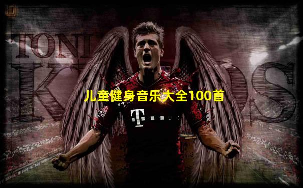 儿童健身音乐大全100首
