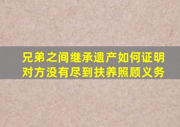 兄弟之间继承遗产如何证明对方没有尽到扶养照顾义务