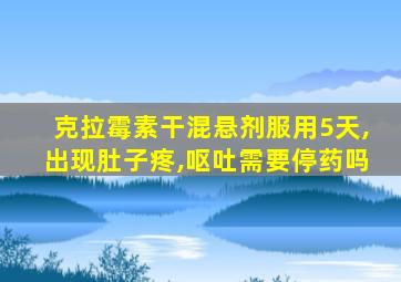 克拉霉素干混悬剂服用5天,出现肚子疼,呕吐需要停药吗