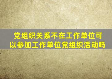 党组织关系不在工作单位可以参加工作单位党组织活动吗
