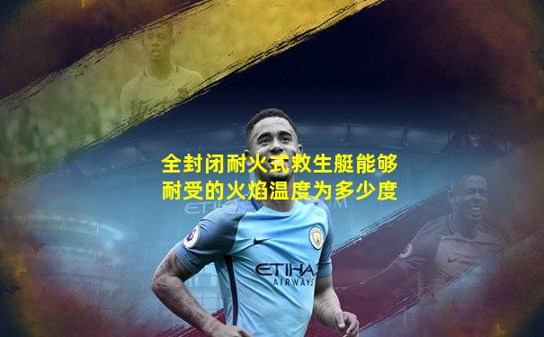 全封闭耐火式救生艇能够耐受的火焰温度为多少度
