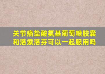 关节痛盐酸氨基葡萄糖胶囊和洛索洛芬可以一起服用吗