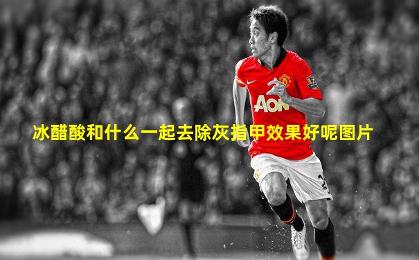 冰醋酸和什么一起去除灰指甲效果好呢图片