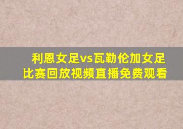 利恩女足vs瓦勒伦加女足比赛回放视频直播免费观看
