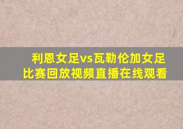 利恩女足vs瓦勒伦加女足比赛回放视频直播在线观看