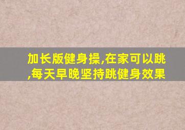 加长版健身操,在家可以跳,每天早晚坚持跳健身效果