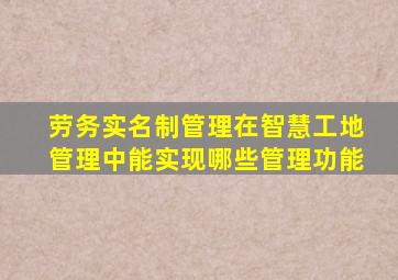劳务实名制管理在智慧工地管理中能实现哪些管理功能