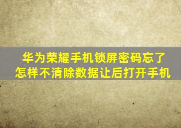 华为荣耀手机锁屏密码忘了怎样不清除数据让后打开手机