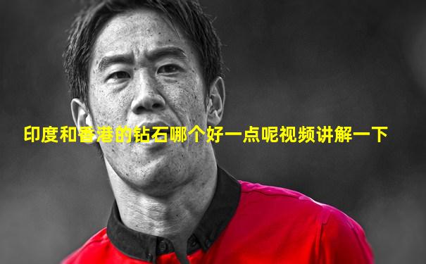 印度和香港的钻石哪个好一点呢视频讲解一下