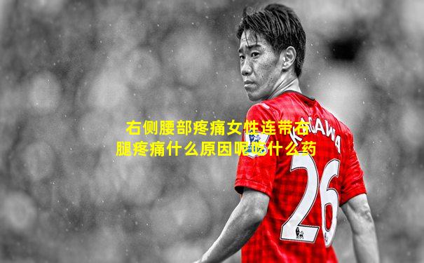 右侧腰部疼痛女性连带右腿疼痛什么原因呢吃什么药