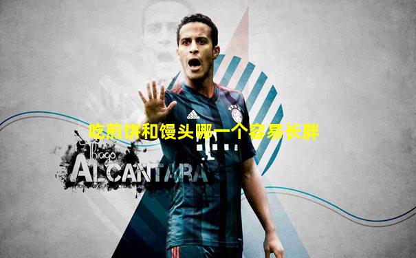 吃煎饼和馒头哪一个容易长胖