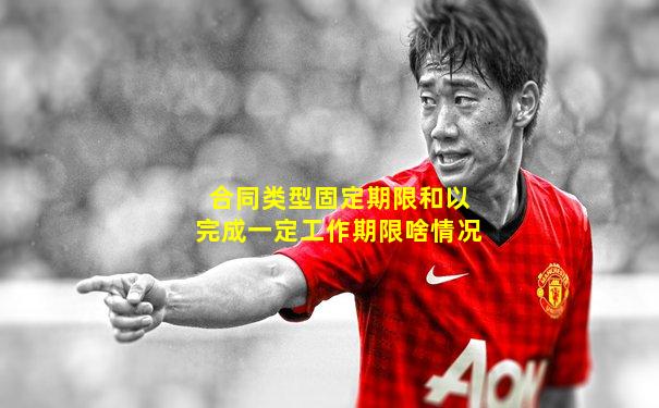 合同类型固定期限和以完成一定工作期限啥情况