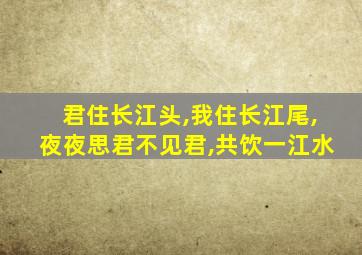 君住长江头,我住长江尾,夜夜思君不见君,共饮一江水