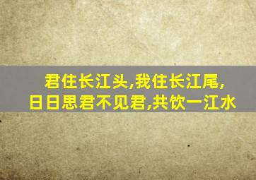 君住长江头,我住长江尾,日日思君不见君,共饮一江水