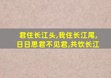 君住长江头,我住长江尾,日日思君不见君,共饮长江