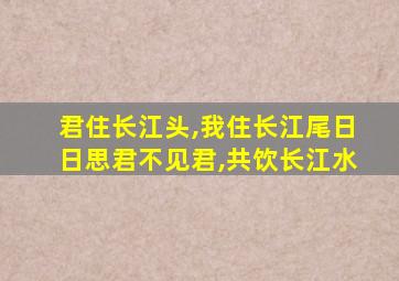 君住长江头,我住长江尾日日思君不见君,共饮长江水