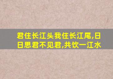 君住长江头我住长江尾,日日思君不见君,共饮一江水
