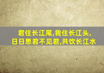 君住长江尾,我住长江头,日日思君不见君,共饮长江水